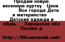 Продам новую весенную куртку › Цена ­ 1 500 - Все города Дети и материнство » Детская одежда и обувь   . Кировская обл.,Лосево д.